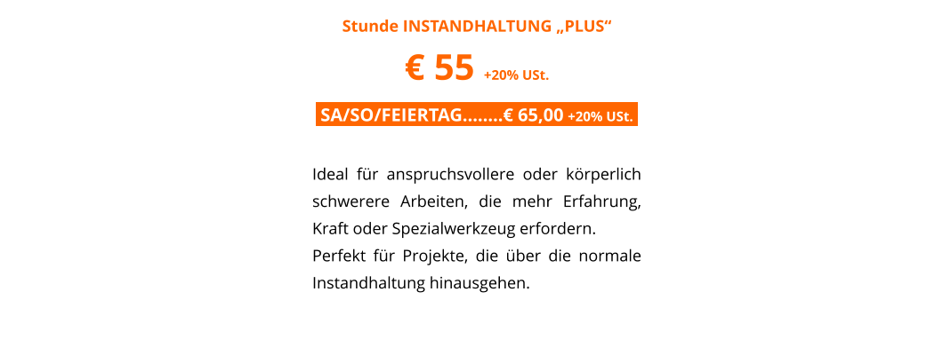 Stunde INSTANDHALTUNG �PLUS� � 55 +20% USt. .SA/SO/FEIERTAG��..� 65,00 +20% USt..  Ideal f�r anspruchsvollere oder k�rperlich schwerere Arbeiten, die mehr Erfahrung, Kraft oder Spezialwerkzeug erfordern.  Perfekt f�r Projekte, die �ber die normale Instandhaltung hinausgehen.